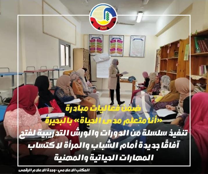 ضمن فعاليات مبادرة ”أنا متعلم مدى الحياة” بالبحيرة   تنفيذ سلسلة من الدورات والورش التدريبية لفتح آفاقاً جديدة أمام الشباب والمرأة لإكتساب المهارات الحياتية والمهنية