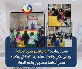 ضمن مبادرة ”أنا متعلم مدى الحياة” ورش حكي وألعاب تفاعلية للأطفال بمكتبة مصر العامة بدمنهور وكفر الدوار