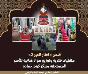 ضمن فعاليات ”قطار الخير ٢”.. ملتقيات فكرية وتوزيع مواد غذائية للأسر المستحقة بكوم حمادة