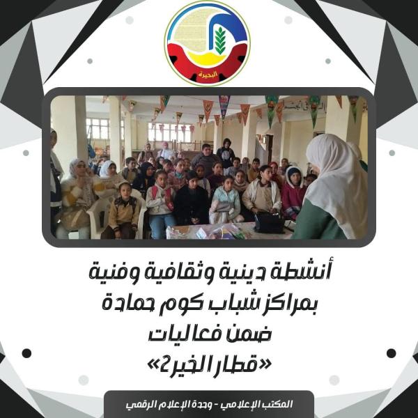 أنشطة دينية وثقافية وفنية بمراكز شباب كوم حمادة ضمن فعاليات ”قطار الخير ٢”