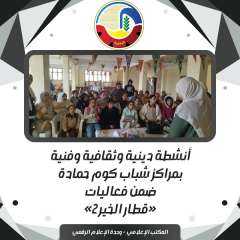 أنشطة دينية وثقافية وفنية بمراكز شباب كوم حمادة ضمن فعاليات ”قطار الخير ٢”