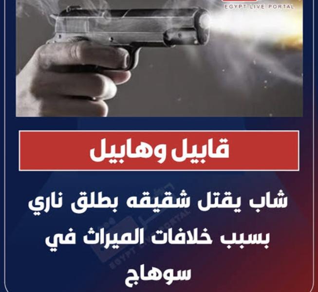 هابيل وقابيل.. عامل يقتل شقيقه بطلق ناري بسبب خلافات بينهما على الميراث بسوهاج